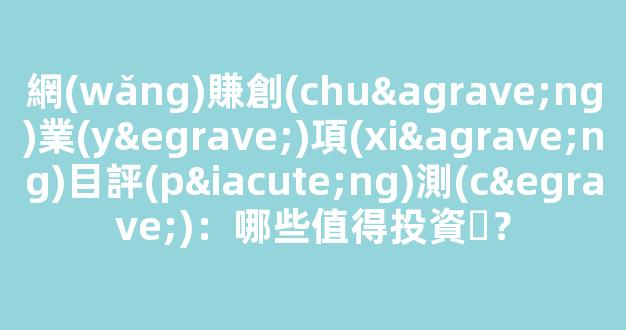 網(wǎng)賺創(chuàng)業(yè)項(xiàng)目評(píng)測(cè)：哪些值得投資？